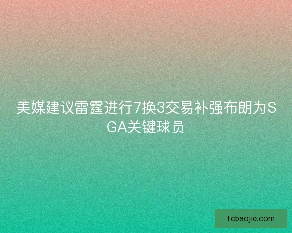 美媒建议雷霆进行7换3交易补强布朗为SGA关键球员