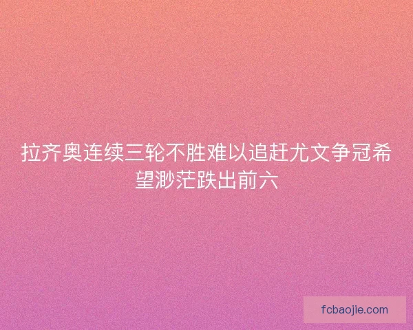 拉齐奥连续三轮不胜难以追赶尤文争冠希望渺茫跌出前六