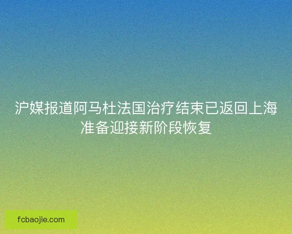 沪媒报道阿马杜法国治疗结束已返回上海准备迎接新阶段恢复