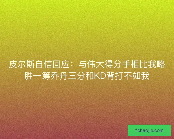 皮尔斯自信回应：与伟大得分手相比我略胜一筹乔丹三分和KD背打不如我