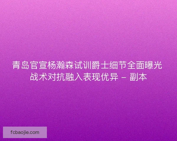 青岛官宣杨瀚森试训爵士细节全面曝光 战术对抗融入表现优异 - 副本