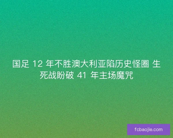 国足 12 年不胜澳大利亚陷历史怪圈 生死战盼破 41 年主场魔咒