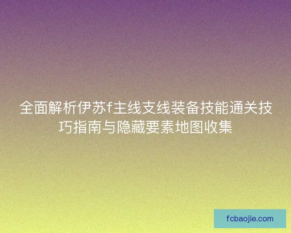 全面解析伊苏f主线支线装备技能通关技巧指南与隐藏要素地图收集