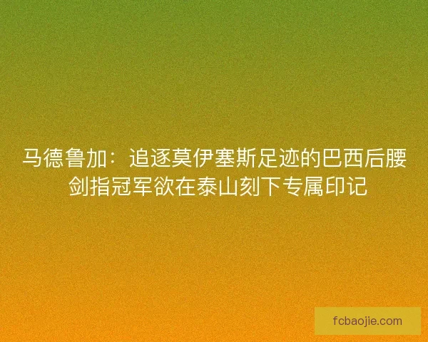 马德鲁加：追逐莫伊塞斯足迹的巴西后腰 剑指冠军欲在泰山刻下专属印记