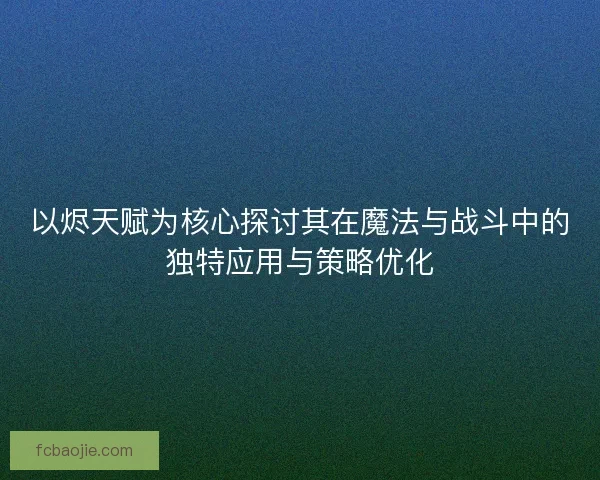 以烬天赋为核心探讨其在魔法与战斗中的独特应用与策略优化