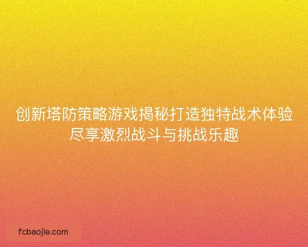 创新塔防策略游戏揭秘打造独特战术体验尽享激烈战斗与挑战乐趣