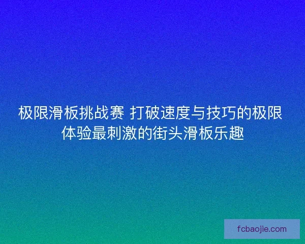 极限滑板挑战赛 打破速度与技巧的极限 体验最刺激的街头滑板乐趣