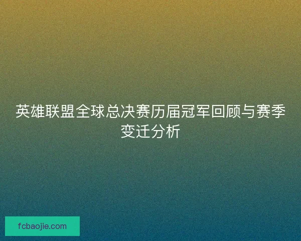 英雄联盟全球总决赛历届冠军回顾与赛季变迁分析