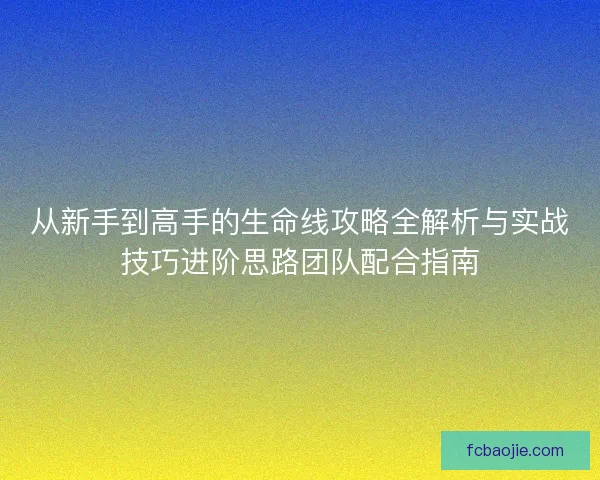 从新手到高手的生命线攻略全解析与实战技巧进阶思路团队配合指南
