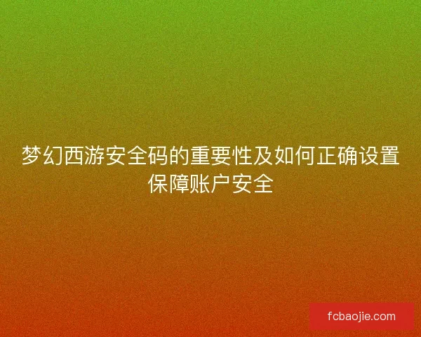 梦幻西游安全码的重要性及如何正确设置保障账户安全