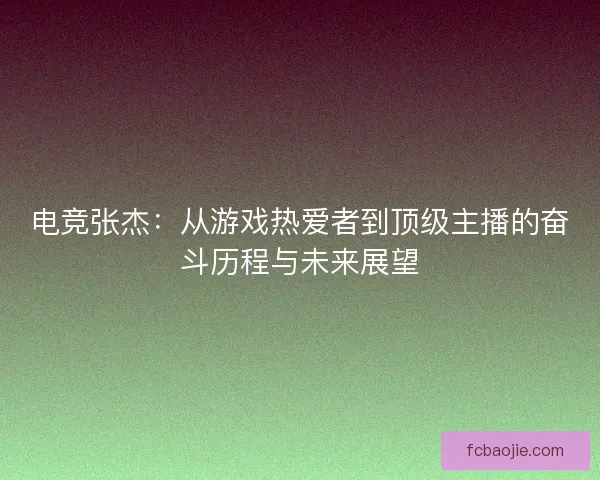 电竞张杰：从游戏热爱者到顶级主播的奋斗历程与未来展望