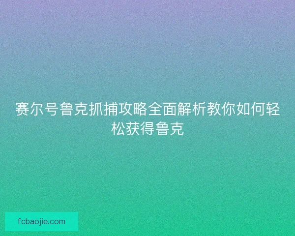 赛尔号鲁克抓捕攻略全面解析教你如何轻松获得鲁克