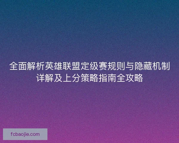 全面解析英雄联盟定级赛规则与隐藏机制详解及上分策略指南全攻略