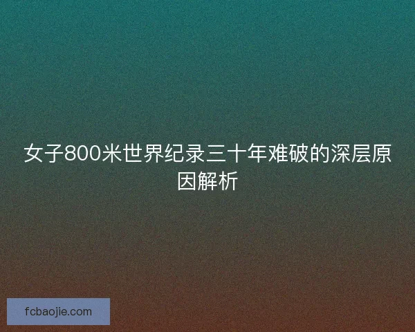 女子800米世界纪录三十年难破的深层原因解析