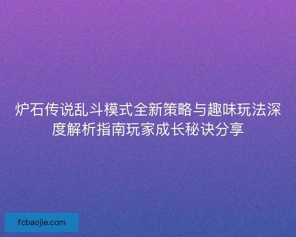 炉石传说乱斗模式全新策略与趣味玩法深度解析指南玩家成长秘诀分享
