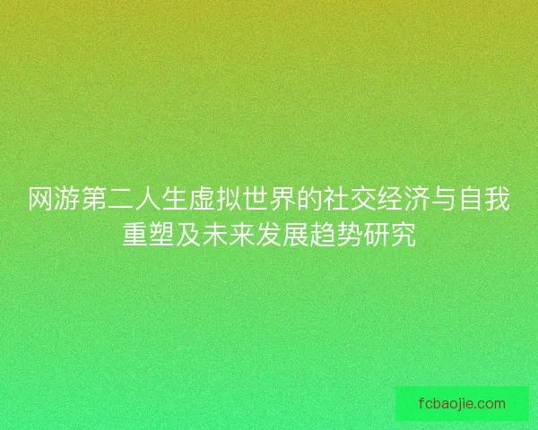 网游第二人生虚拟世界的社交经济与自我重塑及未来发展趋势研究