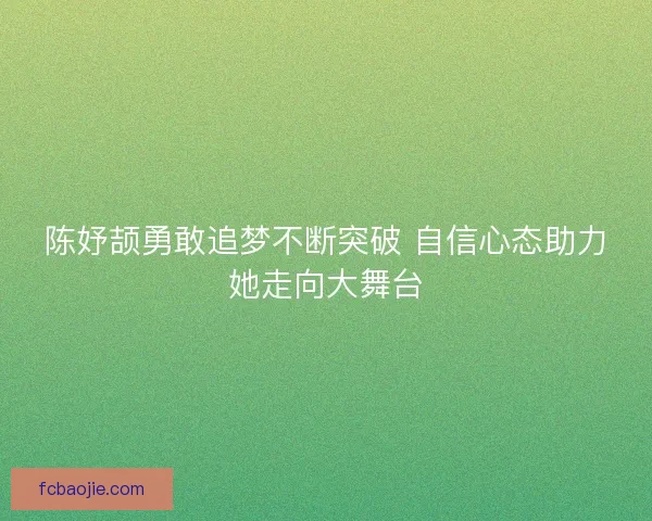 陈妤颉勇敢追梦不断突破 自信心态助力她走向大舞台