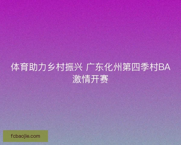 体育助力乡村振兴 广东化州第四季村BA激情开赛