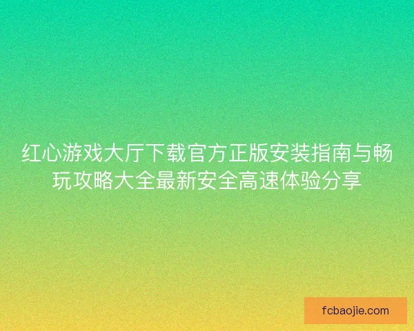 红心游戏大厅下载官方正版安装指南与畅玩攻略大全最新安全高速体验分享