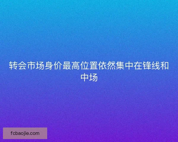 转会市场身价最高位置依然集中在锋线和中场