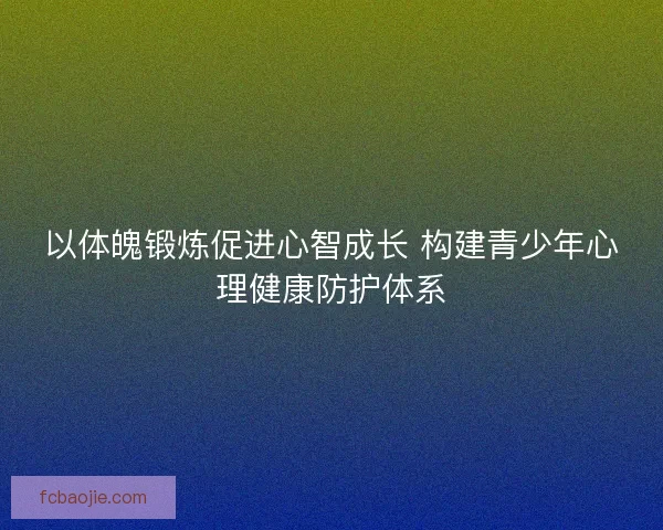 以体魄锻炼促进心智成长 构建青少年心理健康防护体系