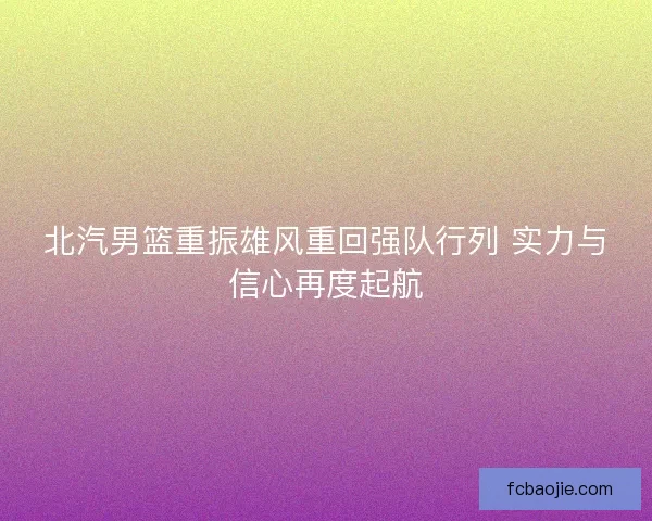 北汽男篮重振雄风重回强队行列 实力与信心再度起航 北汽男篮重振雄风重回强队行列 实力与信心再度起航