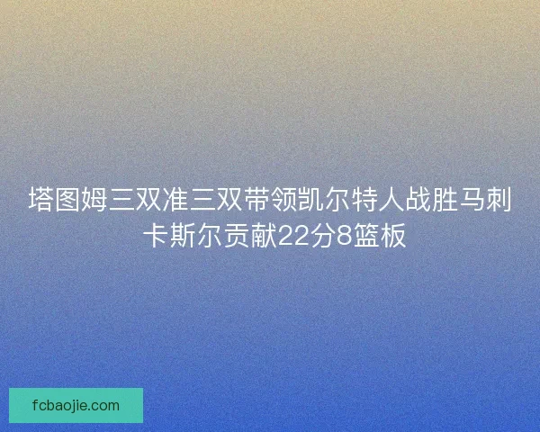 塔图姆三双准三双带领凯尔特人战胜马刺 卡斯尔贡献22分8篮板