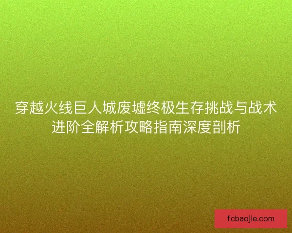 穿越火线巨人城废墟终极生存挑战与战术进阶全解析攻略指南深度剖析