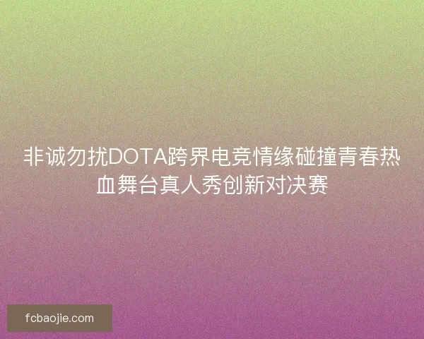 非诚勿扰DOTA跨界电竞情缘碰撞青春热血舞台真人秀创新对决赛