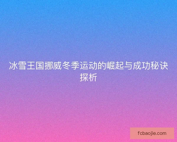 冰雪王国挪威冬季运动的崛起与成功秘诀探析