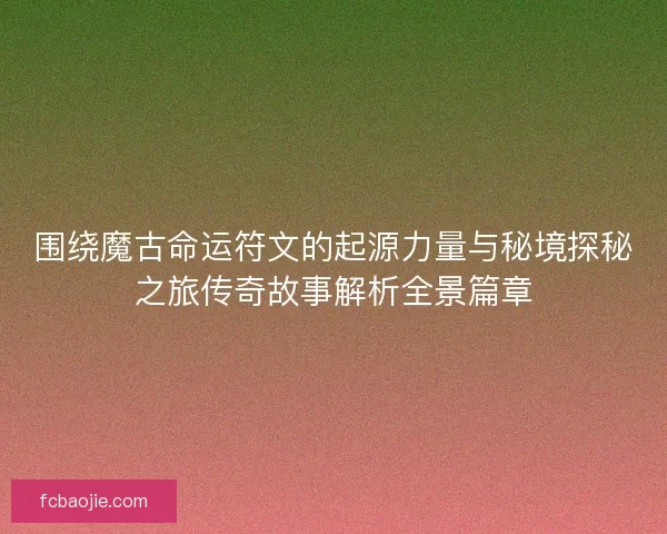 围绕魔古命运符文的起源力量与秘境探秘之旅传奇故事解析全景篇章