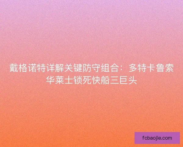 戴格诺特详解关键防守组合：多特卡鲁索华莱士锁死快船三巨头