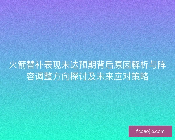 火箭替补表现未达预期背后原因解析与阵容调整方向探讨及未来应对策略 火箭替补表现未达预期背后原因解析与阵容调整方向探讨及未来应对策略