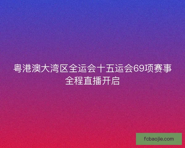 粤港澳大湾区全运会十五运会69项赛事全程直播开启
