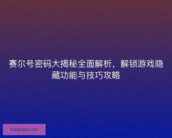 赛尔号密码大揭秘全面解析，解锁游戏隐藏功能与技巧攻略