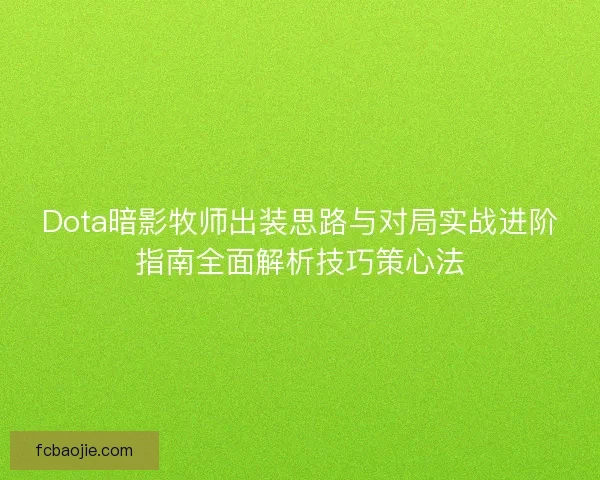 Dota暗影牧师出装思路与对局实战进阶指南全面解析技巧策心法
