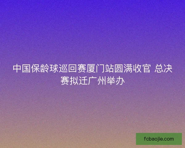 中国保龄球巡回赛厦门站圆满收官 总决赛拟迁广州举办
