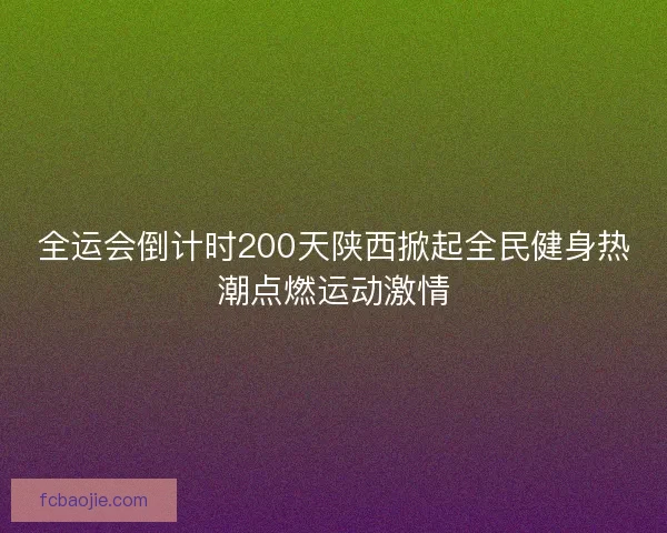 全运会倒计时200天陕西掀起全民健身热潮点燃运动激情