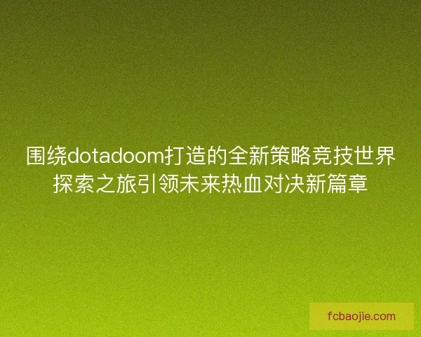 围绕dotadoom打造的全新策略竞技世界探索之旅引领未来热血对决新篇章