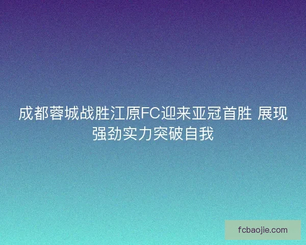 成都蓉城战胜江原FC迎来亚冠首胜 展现强劲实力突破自我