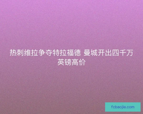 热刺维拉争夺特拉福德 曼城开出四千万英镑高价