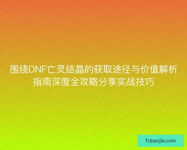 围绕DNF亡灵结晶的获取途径与价值解析指南深度全攻略分享实战技巧 围绕DNF亡灵结晶的获取途径与价值解析指南深度全攻略分享实战技巧