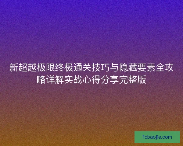 新超越极限终极通关技巧与隐藏要素全攻略详解实战心得分享完整版 新超越极限终极通关技巧与隐藏要素全攻略详解实战心得分享完整版