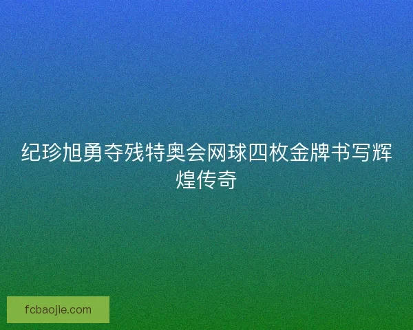 纪珍旭勇夺残特奥会网球四枚金牌书写辉煌传奇 纪珍旭勇夺残特奥会网球四枚金牌书写辉煌传奇