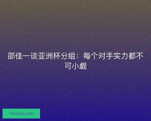 邵佳一谈亚洲杯分组：每个对手实力都不可小觑