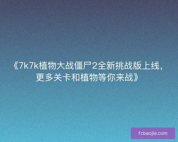 《7k7k植物大战僵尸2全新挑战版上线,更多关卡和植物等你来战》 《7k7k植物大战僵尸2全新挑战版上线,更多关卡和植物等你来战》