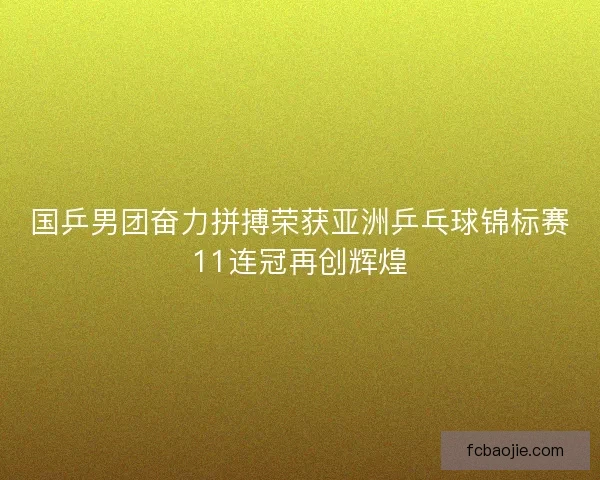 国乒男团奋力拼搏荣获亚洲乒乓球锦标赛11连冠再创辉煌