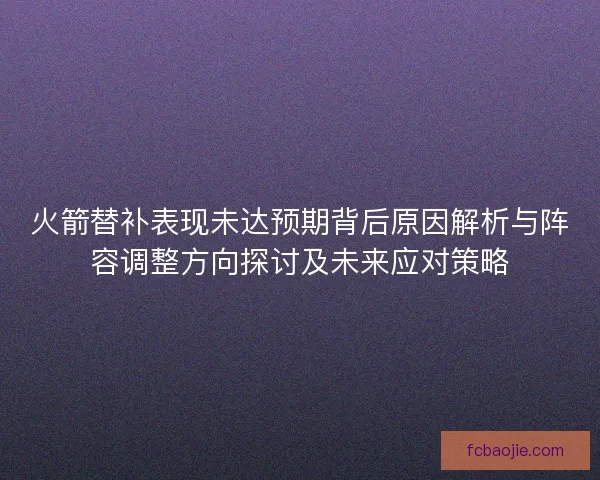 火箭替补表现未达预期背后原因解析与阵容调整方向探讨及未来应对策略
