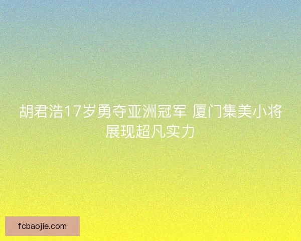 胡君浩17岁勇夺亚洲冠军 厦门集美小将展现超凡实力 胡君浩17岁勇夺亚洲冠军 厦门集美小将展现超凡实力