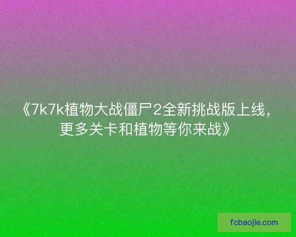 《7k7k植物大战僵尸2全新挑战版上线,更多关卡和植物等你来战》 《7k7k植物大战僵尸2全新挑战版上线,更多关卡和植物等你来战》